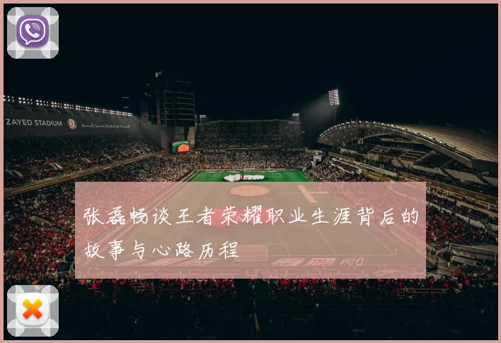 张磊畅谈王者荣耀职业生涯背后的故事与心路历程