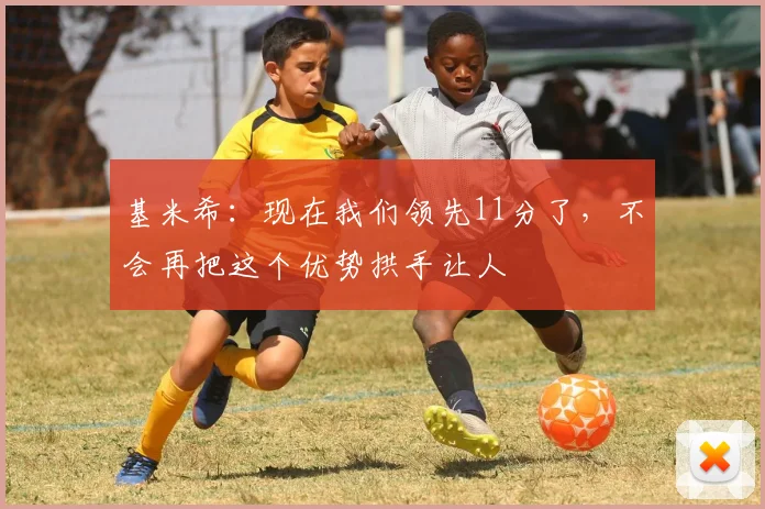 基米希：现在我们领先11分了，不会再把这个优势拱手让人