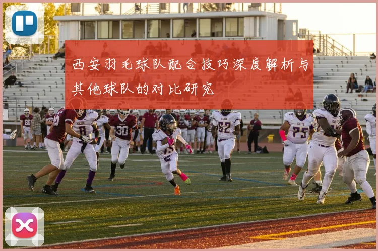 西安羽毛球队配合技巧深度解析与其他球队的对比研究
