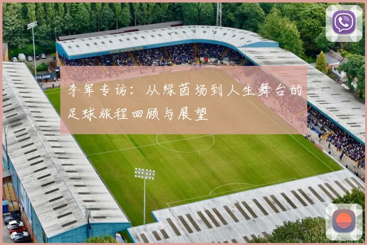 李军专访：从绿茵场到人生舞台的足球旅程回顾与展望