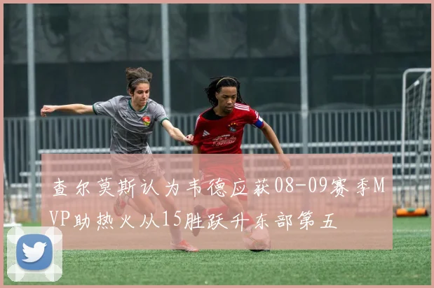 查尔莫斯认为韦德应获08-09赛季MVP助热火从15胜跃升东部第五