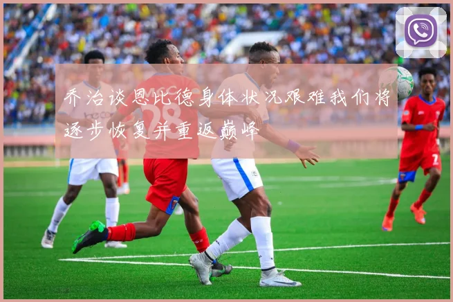 乔治谈恩比德身体状况艰难我们将逐步恢复并重返巅峰