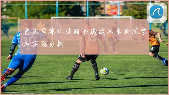 重庆篮球队边路渗透战术革新探索与实践分析