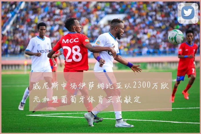 威尼斯中场伊萨姆比亚以2300万欧元加盟葡萄牙体育正式敲定