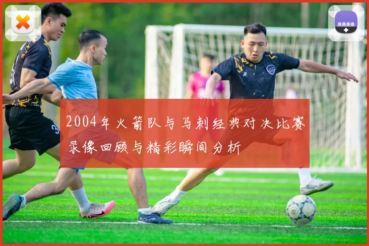 2004年火箭队与马刺经典对决比赛录像回顾与精彩瞬间分析