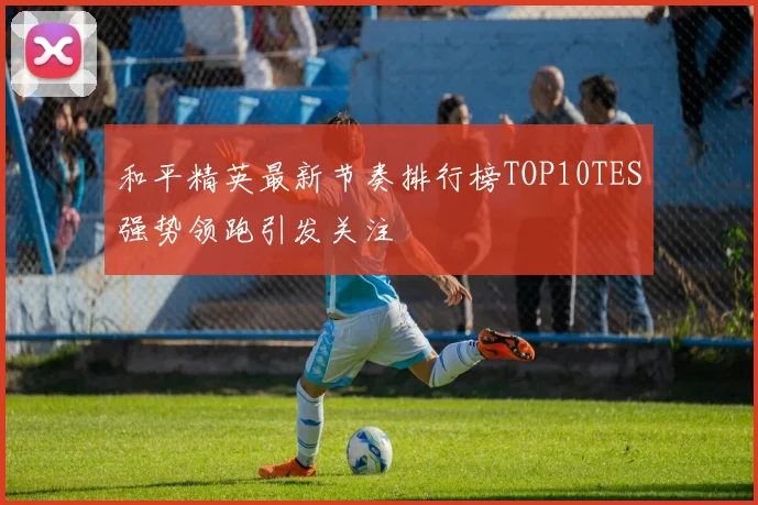 和平精英最新节奏排行榜TOP10TES强势领跑引发关注