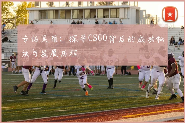 专访吴丽：探寻CSGO背后的成功秘诀与发展历程