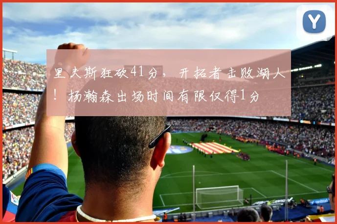 里夫斯狂砍41分，开拓者击败湖人！杨瀚森出场时间有限仅得1分