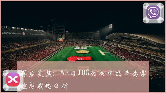 赛后复盘：WE与JDG对决中的节奏掌控与战略分析