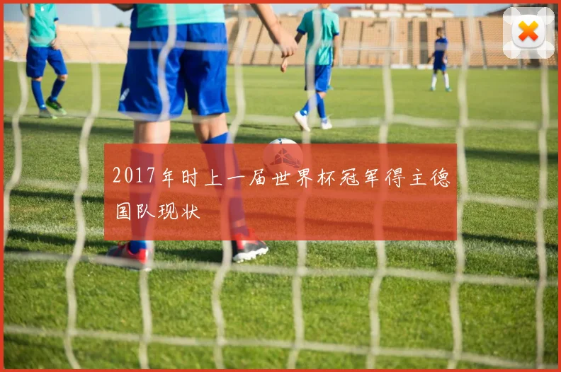 2017年时上一届世界杯冠军得主德国队现状