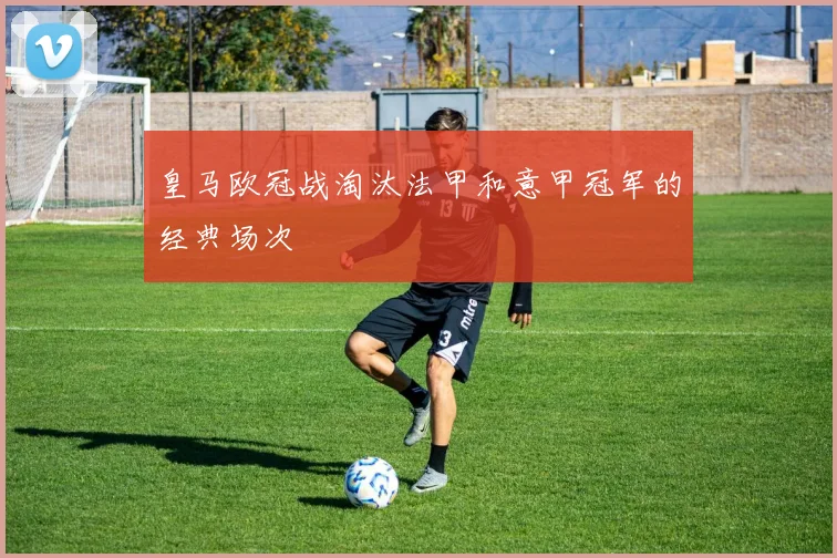 皇马欧冠战淘汰法甲和意甲冠军的经典场次