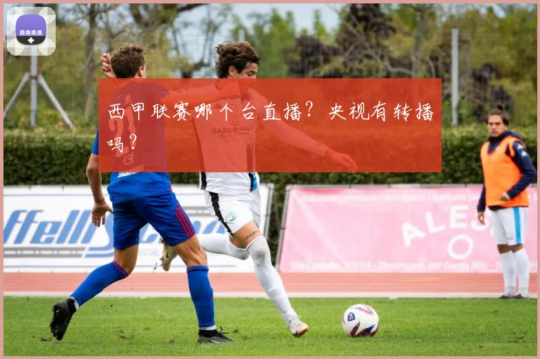 西甲联赛哪个台直播？央视有转播吗？